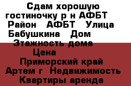 Сдам хорошую гостиночку р-н АФБТ!!! › Район ­ АФБТ › Улица ­ Бабушкина › Дом ­ 4/1 › Этажность дома ­ 5 › Цена ­ 10 000 - Приморский край, Артем г. Недвижимость » Квартиры аренда   